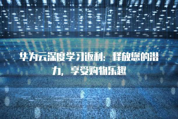 华为云深度学习返利:释放您的潜力,享受购物乐趣