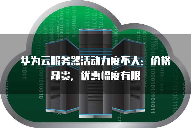 华为云服务器活动力度不大：价格昂贵，优惠幅度有限