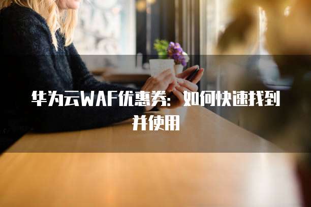华为云WAF优惠券：如何快速找到并使用