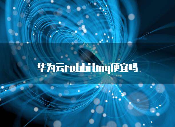 华为云rabbitmq便宜吗