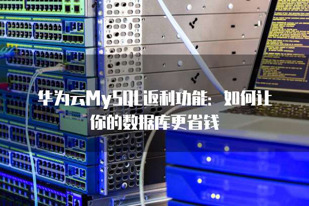 华为云MySQL返利功能:如何让你的数据库更省钱
