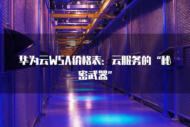 华为云WSA价格表:云服务的“秘密武器”