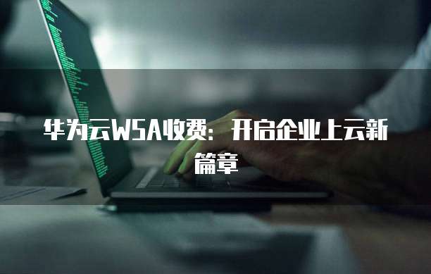 华为云WSA收费:开启企业上云新篇章