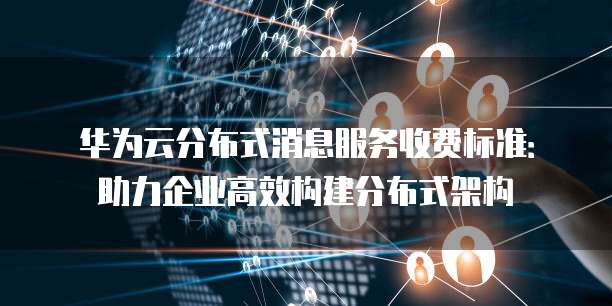 华为云分布式消息服务收费标准:助力企业高效构建分布式架构