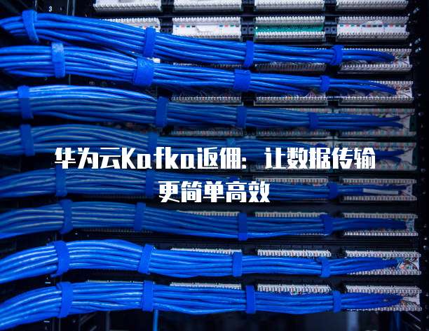 华为云Kafka返佣:让数据传输更简单高效