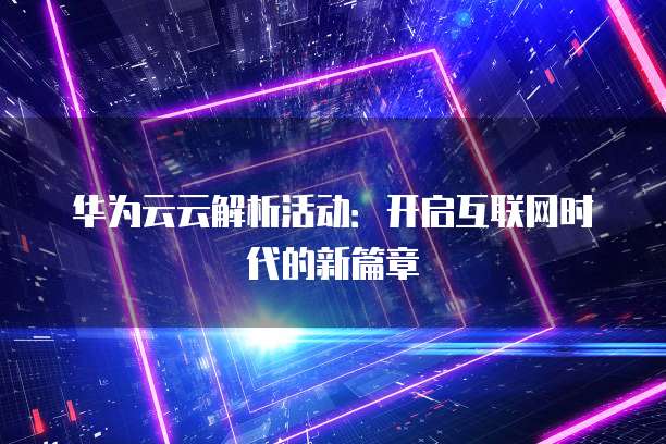 华为云云解析活动:开启互联网时代的新篇章
