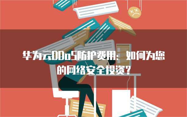 华为云DDoS防护费用:如何为您的网络安全投资?