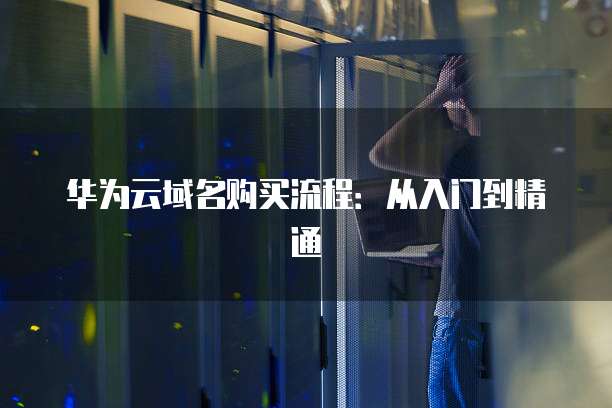 华为云域名购买流程:从入门到精通