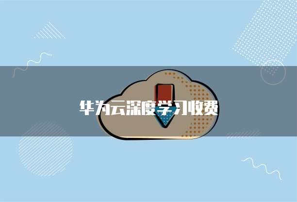 华为云深度学习收费