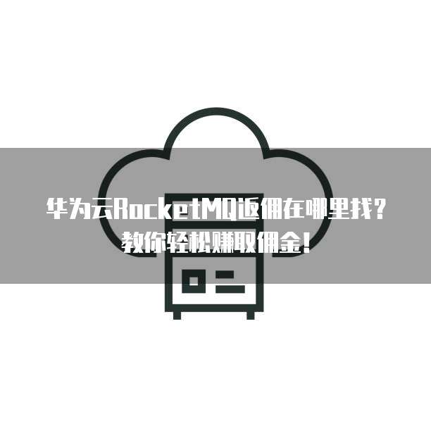 华为云RocketMQ返佣在哪里找？教你轻松赚取佣金！