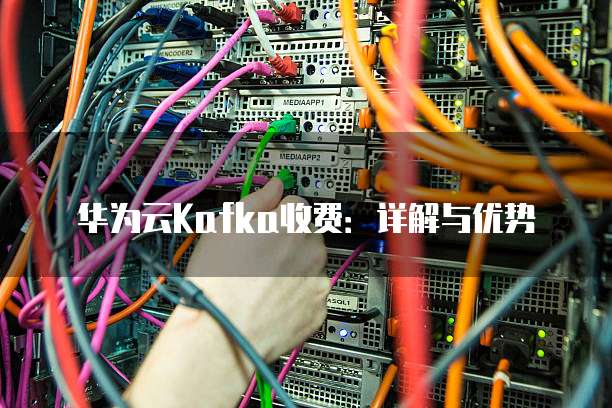 华为云Kafka收费:详解与优势