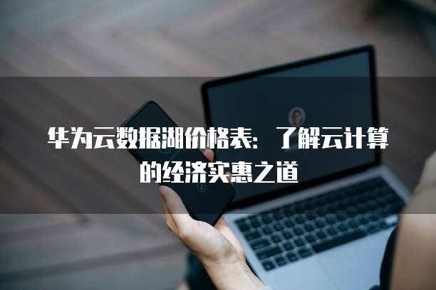 华为云数据湖价格表:了解云计算的经济实惠之道