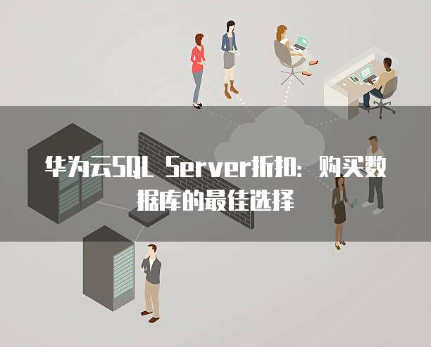 华为云SQL Server折扣:购买数据库的最佳选择