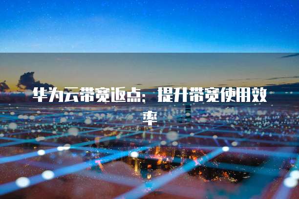华为云带宽返点:提升带宽使用效率