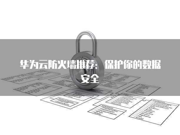 华为云防火墙推荐:保护你的数据安全