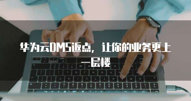 华为云DMS返点,让你的业务更上一层楼