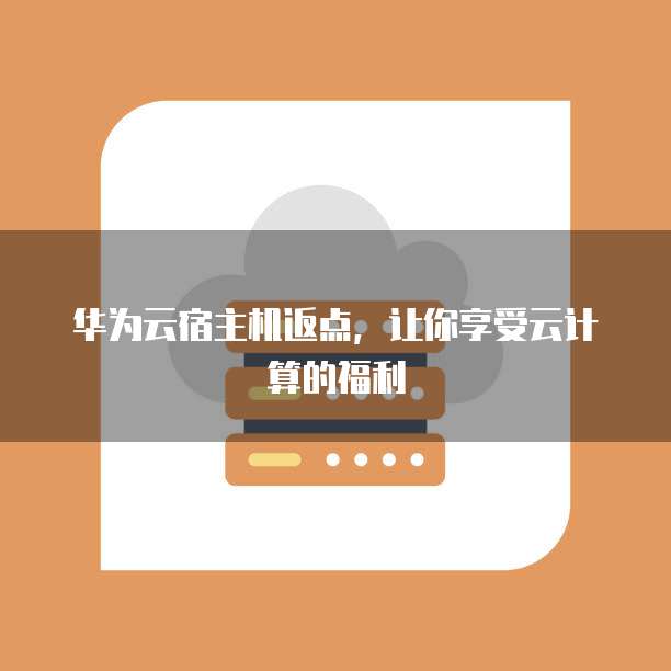 华为云宿主机返点,让你享受云计算的福利