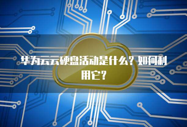 华为云云硬盘活动是什么?如何利用它?