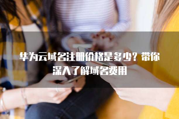 华为云域名注册价格是多少?带你深入了解域名费用