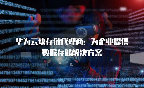 华为云块存储代理商:为企业提供数据存储解决方案