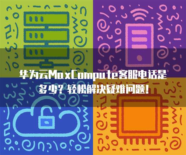 华为云MaxCompute客服电话是多少?轻松解决疑难问题!