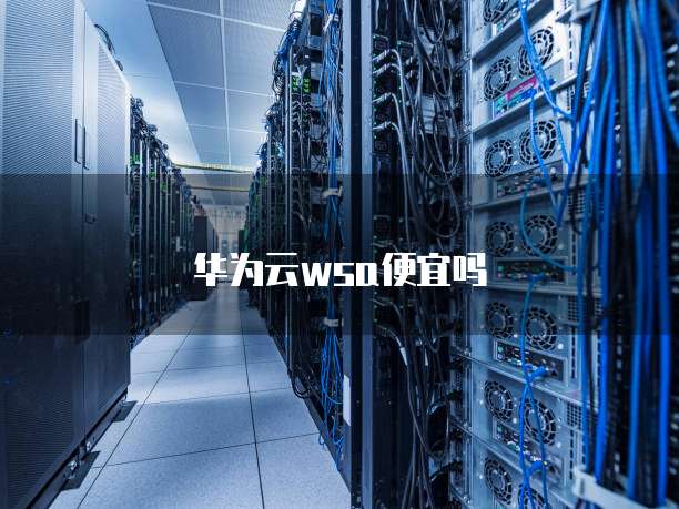 华为云wsa便宜吗