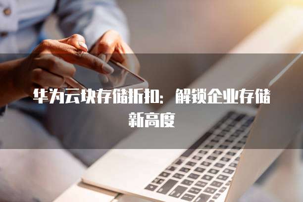 华为云块存储折扣:解锁企业存储新高度