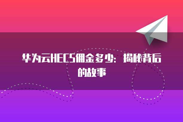 华为云HECS佣金多少：揭秘背后的故事