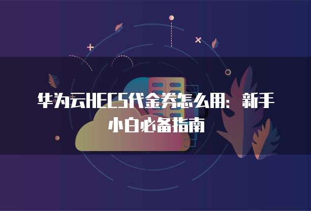 华为云HECS代金券怎么用：新手小白必备指南