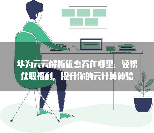 华为云云解析优惠券在哪里:轻松获取福利,提升你的云计算体验