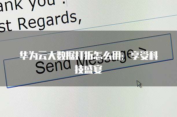 华为云大数据打折怎么用:享受科技盛宴
