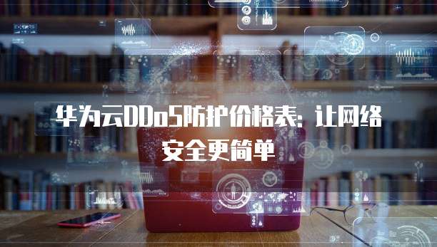 华为云DDoS防护价格表: 让网络安全更简单