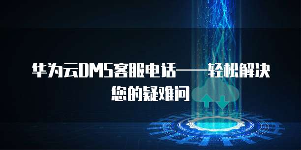 华为云DMS客服电话——轻松解决您的疑难问
