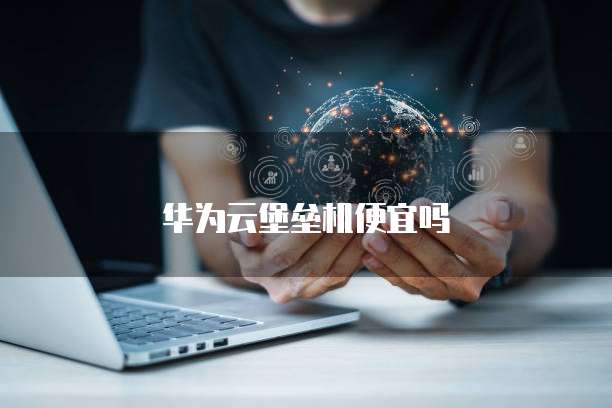 华为云堡垒机便宜吗