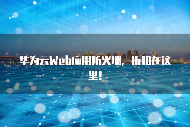 华为云Web应用防火墙,折扣在这里!