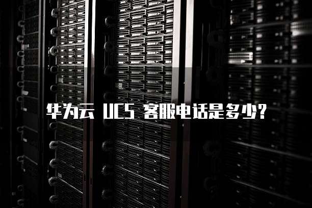 华为云 UCS 客服电话是多少?