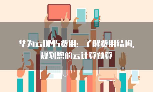 华为云DMS费用:了解费用结构,规划您的云计算预算