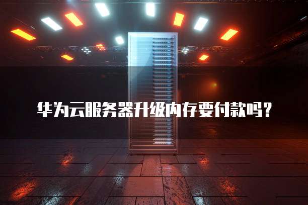 华为云服务器升级内存要付款吗?