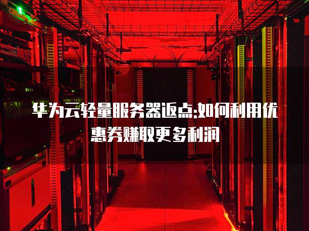 华为云轻量服务器返点:如何利用优惠券赚取更多利润