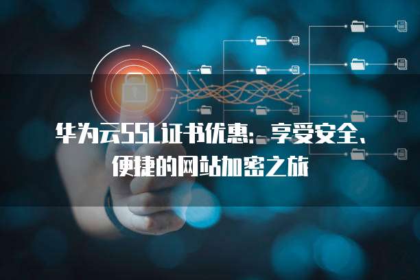 华为云SSL证书优惠:享受安全、便捷的网站加密之旅