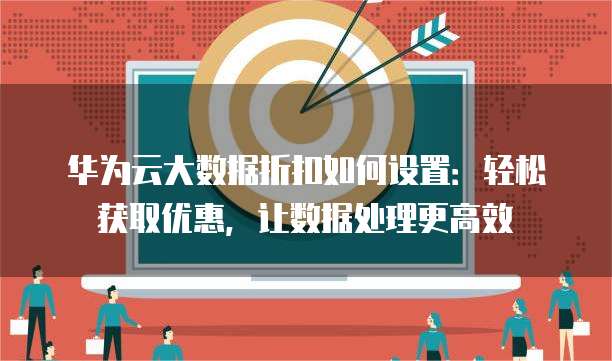 华为云大数据折扣如何设置:轻松获取优惠,让数据处理更高效