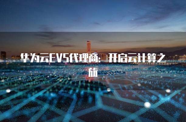 华为云EVS代理商:开启云计算之旅