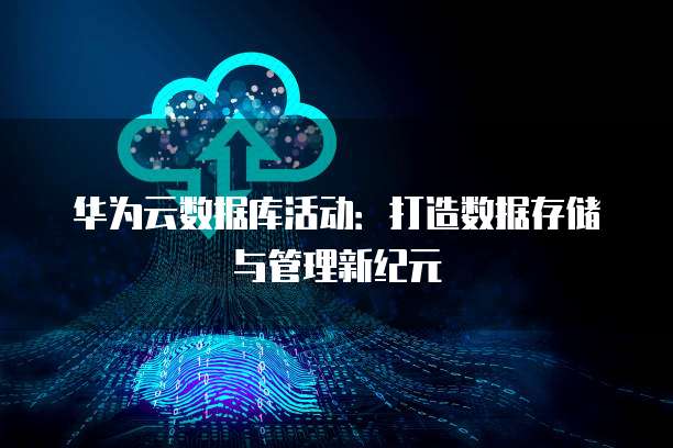 华为云数据库活动:打造数据存储与管理新纪元