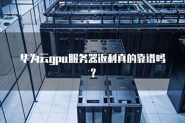 华为云gpu服务器返利真的靠谱吗?