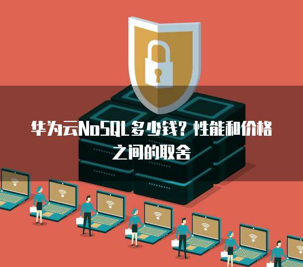 华为云NoSQL多少钱?性能和价格之间的取舍