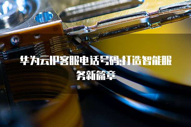 华为云IP客服电话号码:打造智能服务新篇章