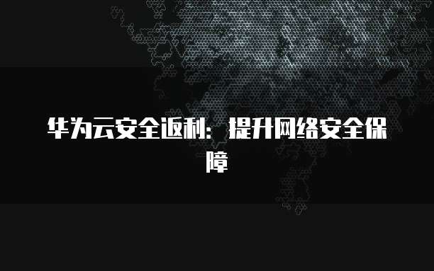 华为云安全返利：提升网络安全保障