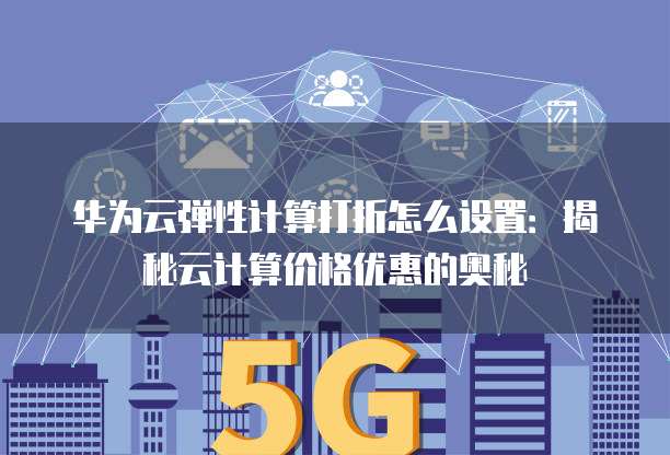 华为云弹性计算打折怎么设置:揭秘云计算价格优惠的奥秘