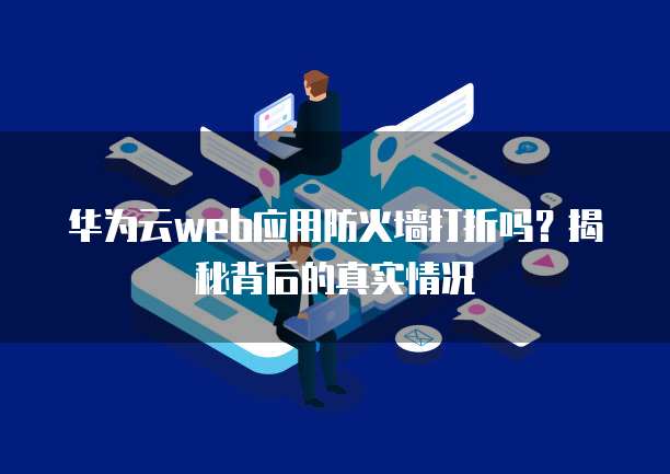 华为云web应用防火墙打折吗?揭秘背后的真实情况