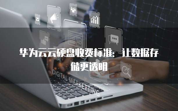 华为云云硬盘收费标准:让数据存储更透明